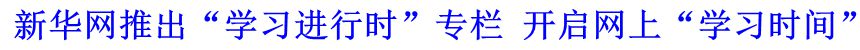 新華網(wǎng)推出“學(xué)習(xí)進(jìn)行時”專欄 開啟網(wǎng)上“學(xué)習(xí)時間”